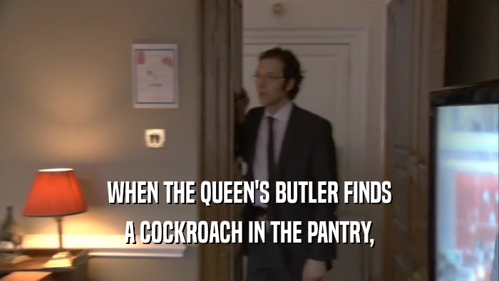 WHEN THE QUEEN'S BUTLER FINDS
 A COCKROACH IN THE PANTRY,
 