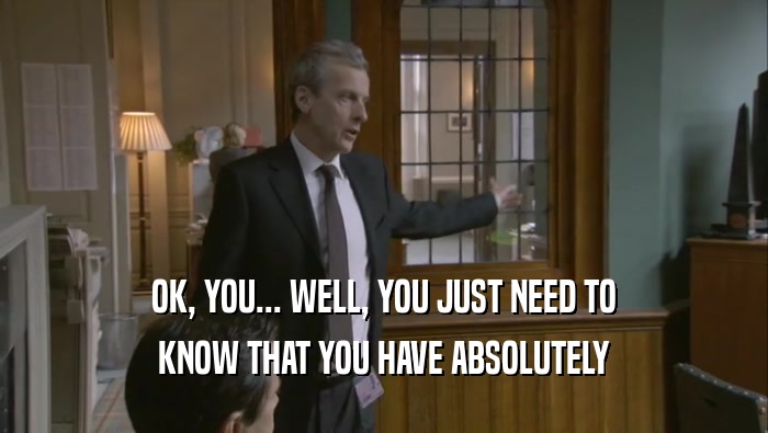 OK, YOU... WELL, YOU JUST NEED TO KNOW THAT YOU HAVE ABSOLUTELY 