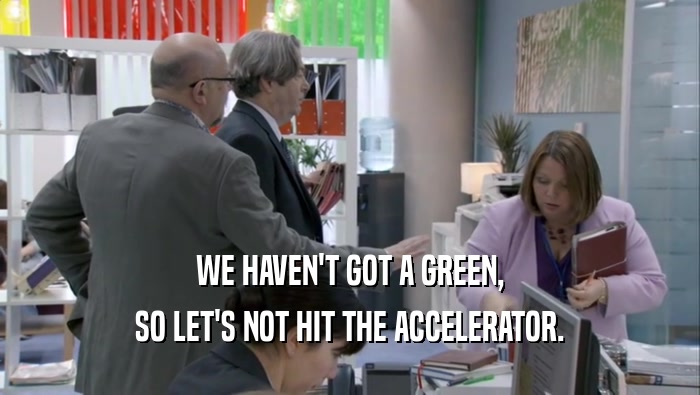 WE HAVEN'T GOT A GREEN, SO LET'S NOT HIT THE ACCELERATOR. 