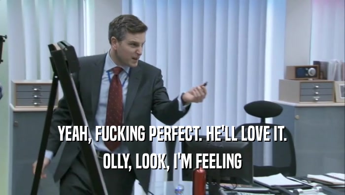 YEAH, FUCKING PERFECT. HE'LL LOVE IT. OLLY, LOOK, I'M FEELING OLLY, LOOK, I'M FEELING