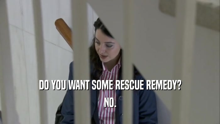 DO YOU WANT SOME RESCUE REMEDY? NO. 