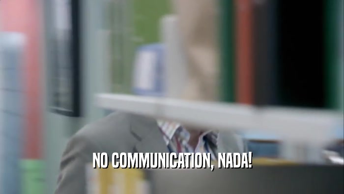 NO COMMUNICATION, NADA!  