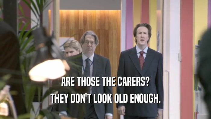 ARE THOSE THE CARERS? THEY DON'T LOOK OLD ENOUGH. THEY DON'T LOOK OLD ENOUGH.