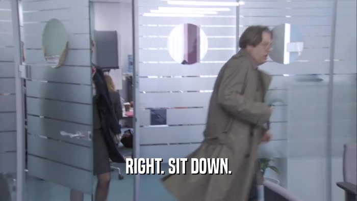 RIGHT. SIT DOWN.  