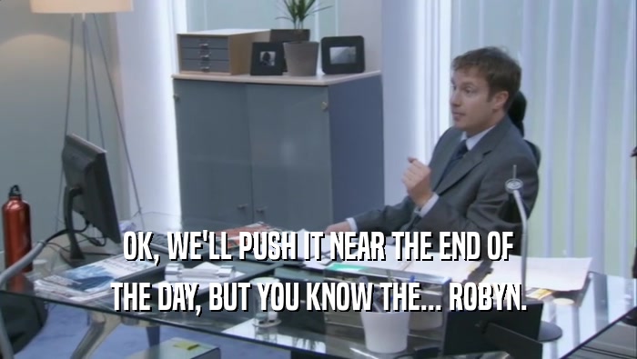 OK, WE'LL PUSH IT NEAR THE END OF THE DAY, BUT YOU KNOW THE... ROBYN. 