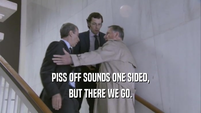 PISS OFF SOUNDS ONE SIDED, BUT THERE WE GO. 