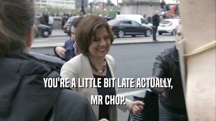YOU'RE A LITTLE BIT LATE ACTUALLY, MR CHOP. 