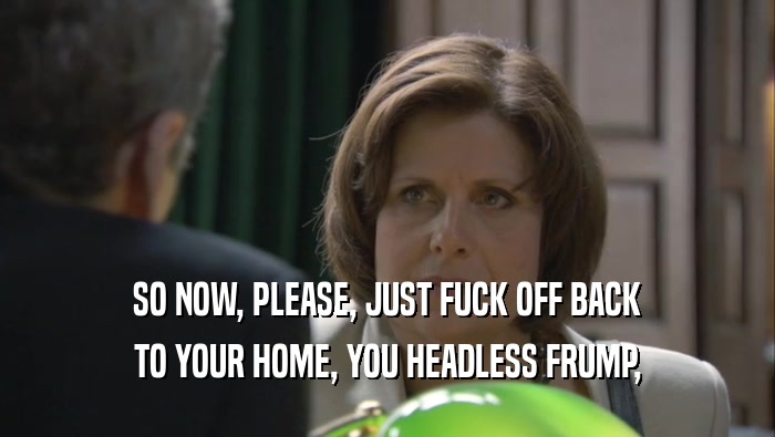 SO NOW, PLEASE, JUST FUCK OFF BACK TO YOUR HOME, YOU HEADLESS FRUMP, 