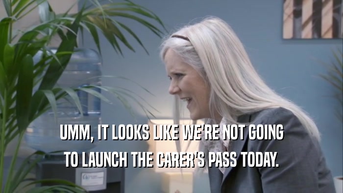 UMM, IT LOOKS LIKE WE'RE NOT GOING TO LAUNCH THE CARER'S PASS TODAY. 