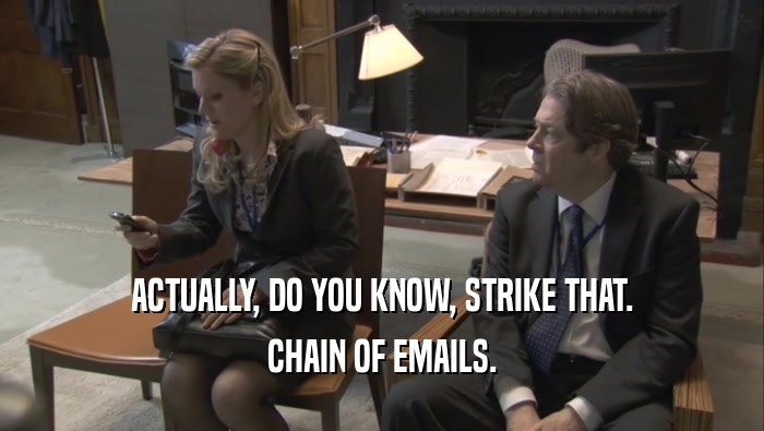 ACTUALLY, DO YOU KNOW, STRIKE THAT. CHAIN OF EMAILS. 