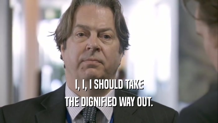 I, I, I SHOULD TAKE THE DIGNIFIED WAY OUT. 