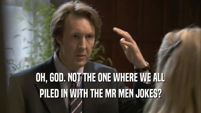 OH, GOD. NOT THE ONE WHERE WE ALL PILED IN WITH THE MR MEN JOKES? 