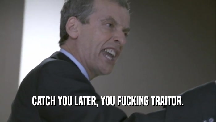 CATCH YOU LATER, YOU FUCKING TRAITOR.  