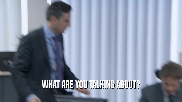 WHAT ARE YOU TALKING ABOUT?  