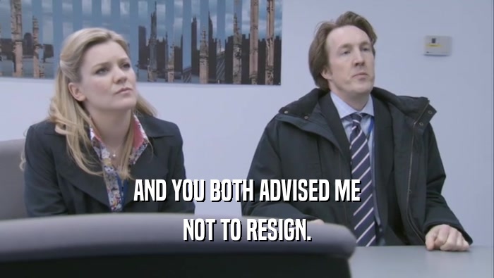 AND YOU BOTH ADVISED ME NOT TO RESIGN. 