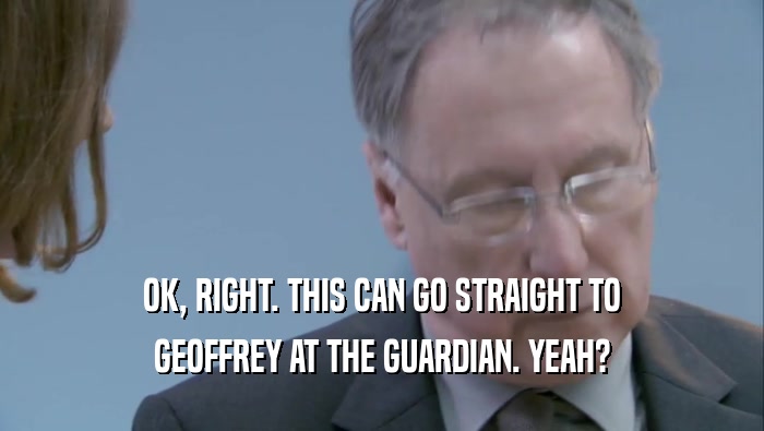 OK, RIGHT. THIS CAN GO STRAIGHT TO GEOFFREY AT THE GUARDIAN. YEAH? 