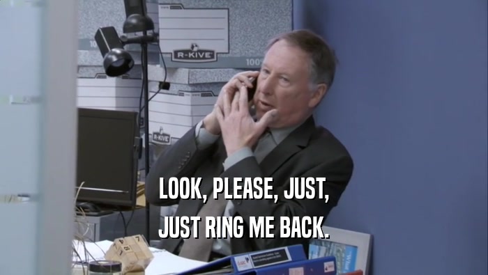 LOOK, PLEASE, JUST, JUST RING ME BACK. 
