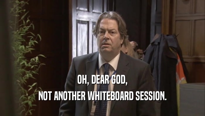 OH, DEAR GOD, NOT ANOTHER WHITEBOARD SESSION. 