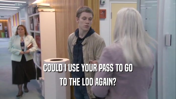 COULD I USE YOUR PASS TO GO TO THE LOO AGAIN? 