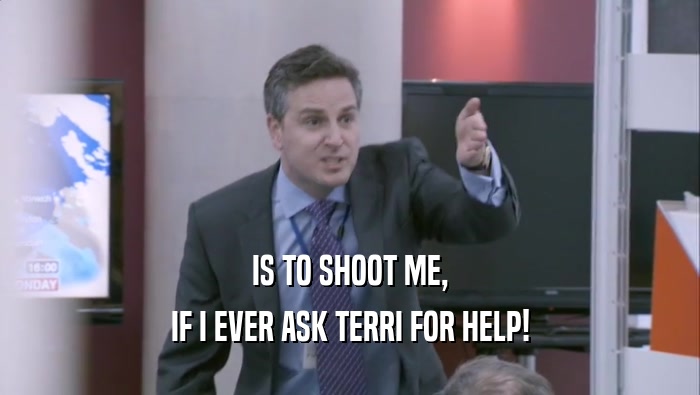 IS TO SHOOT ME, IF I EVER ASK TERRI FOR HELP! 