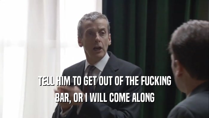 TELL HIM TO GET OUT OF THE FUCKING BAR, OR I WILL COME ALONG 
