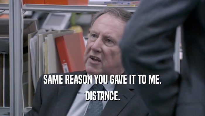 SAME REASON YOU GAVE IT TO ME. DISTANCE. 