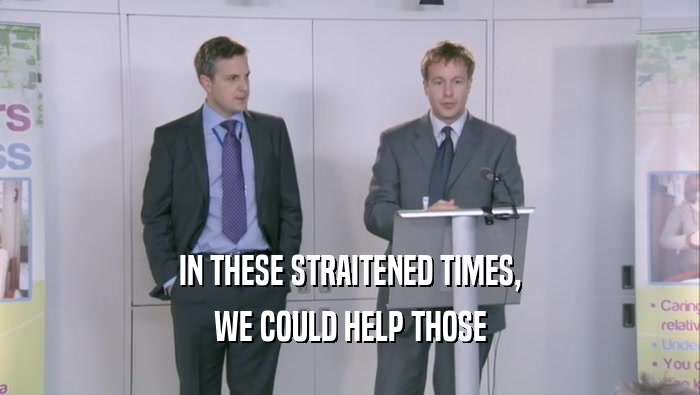 IN THESE STRAITENED TIMES, WE COULD HELP THOSE 