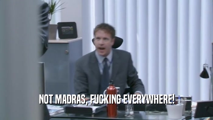 NOT MADRAS, FUCKING EVERYWHERE!  