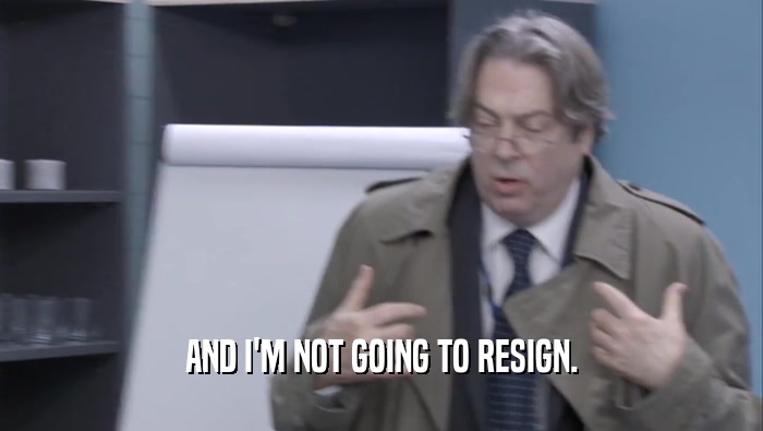 AND I'M NOT GOING TO RESIGN.  