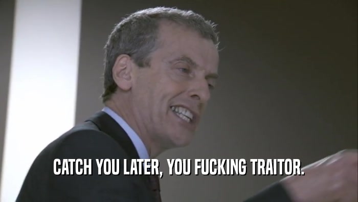 CATCH YOU LATER, YOU FUCKING TRAITOR.  