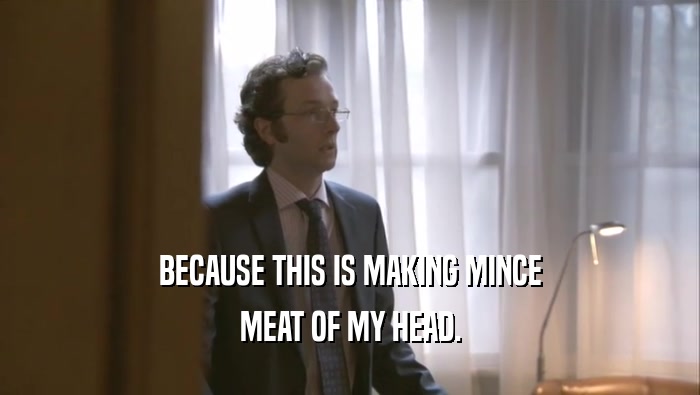 BECAUSE THIS IS MAKING MINCE MEAT OF MY HEAD. 