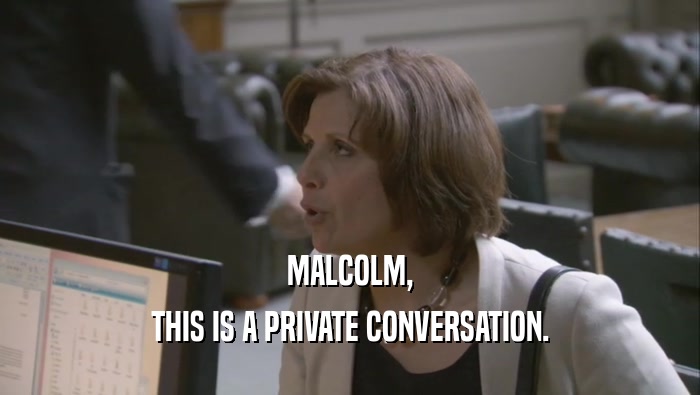 MALCOLM, THIS IS A PRIVATE CONVERSATION. 