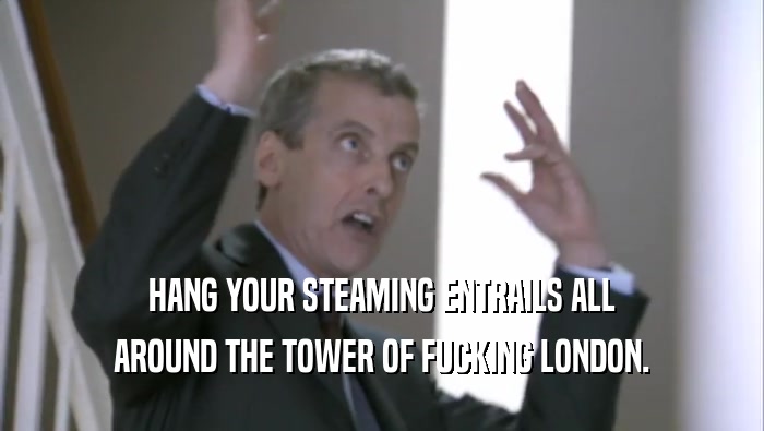 HANG YOUR STEAMING ENTRAILS ALL AROUND THE TOWER OF FUCKING LONDON. 