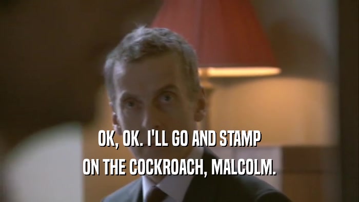 OK, OK. I'LL GO AND STAMP ON THE COCKROACH, MALCOLM. 