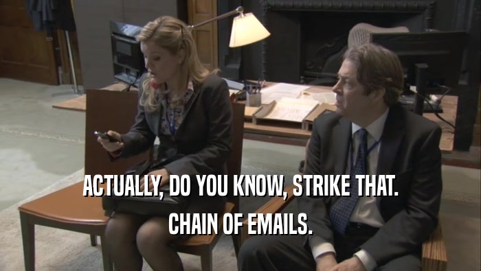 ACTUALLY, DO YOU KNOW, STRIKE THAT. CHAIN OF EMAILS. 