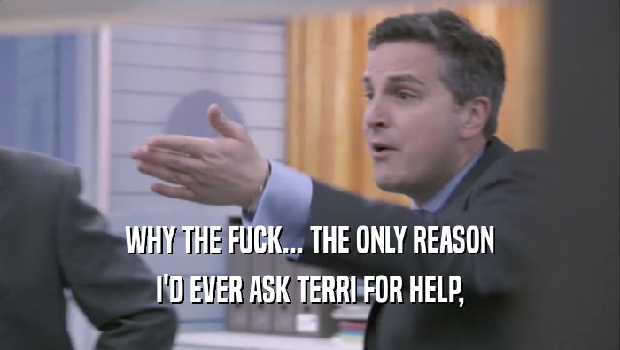 WHY THE FUCK... THE ONLY REASON I'D EVER ASK TERRI FOR HELP, 