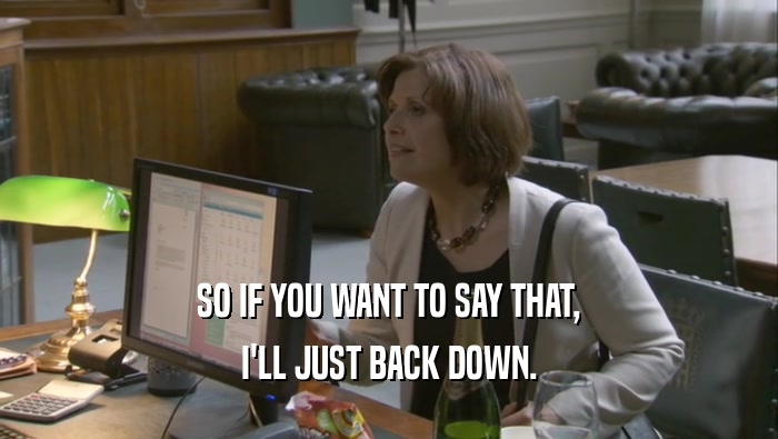 SO IF YOU WANT TO SAY THAT, I'LL JUST BACK DOWN. 