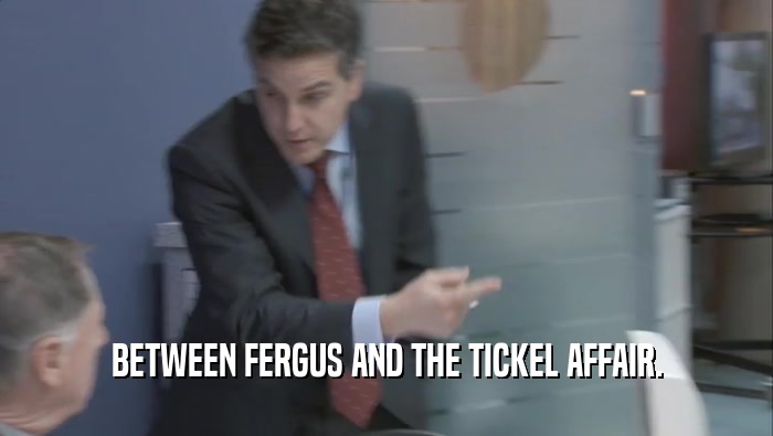 BETWEEN FERGUS AND THE TICKEL AFFAIR.  