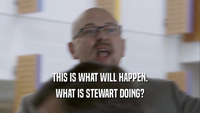THIS IS WHAT WILL HAPPEN. WHAT IS STEWART DOING? 