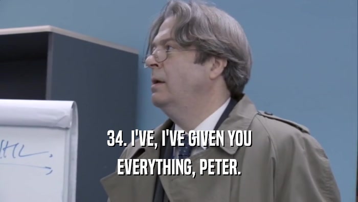 34. I'VE, I'VE GIVEN YOU
 EVERYTHING, PETER.
 