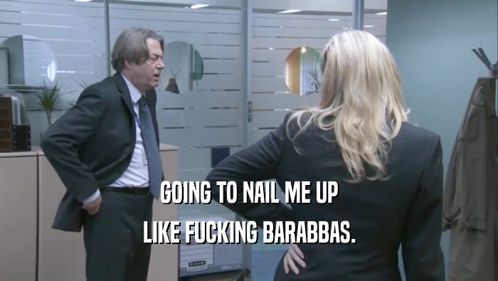 GOING TO NAIL ME UP LIKE FUCKING BARABBAS. 