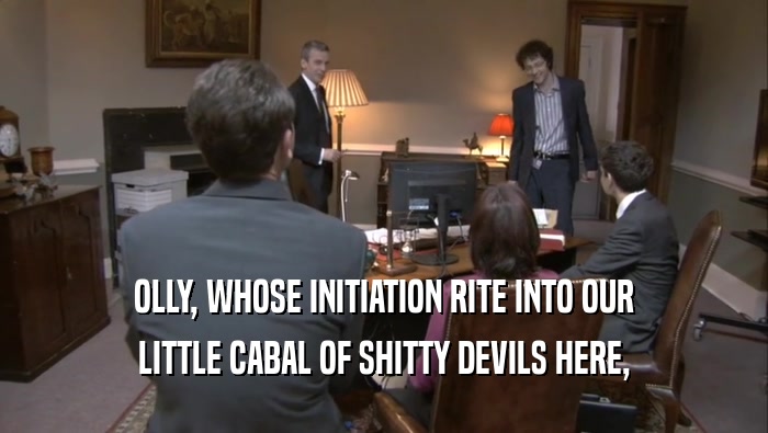 OLLY, WHOSE INITIATION RITE INTO OUR LITTLE CABAL OF SHITTY DEVILS HERE, 