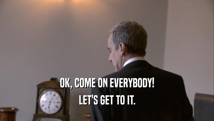 OK, COME ON EVERYBODY! LET'S GET TO IT. 