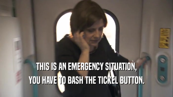 THIS IS AN EMERGENCY SITUATION, YOU HAVE TO BASH THE TICKEL BUTTON. 