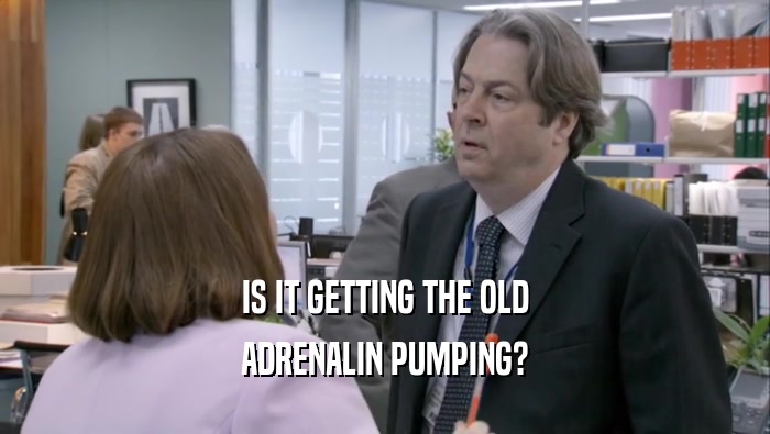 IS IT GETTING THE OLD ADRENALIN PUMPING? 