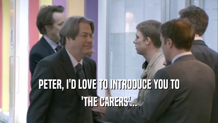 PETER, I'D LOVE TO INTRODUCE YOU TO 'THE CARERS'... 