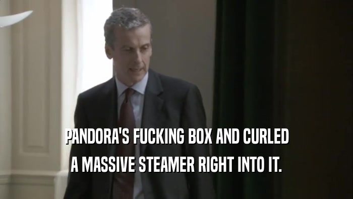 PANDORA'S FUCKING BOX AND CURLED A MASSIVE STEAMER RIGHT INTO IT. 