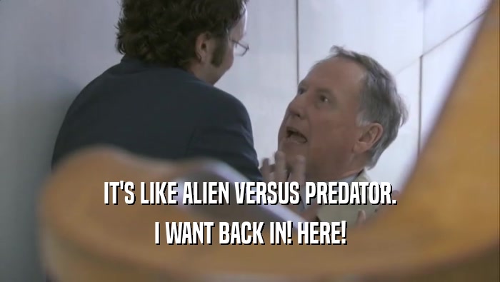 IT'S LIKE ALIEN VERSUS PREDATOR. I WANT BACK IN! HERE! 