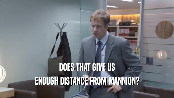 DOES THAT GIVE US
 ENOUGH DISTANCE FROM MANNION?
 