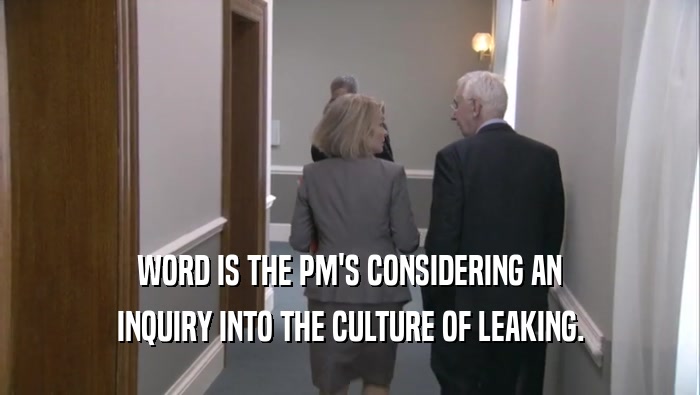 WORD IS THE PM'S CONSIDERING AN INQUIRY INTO THE CULTURE OF LEAKING. 